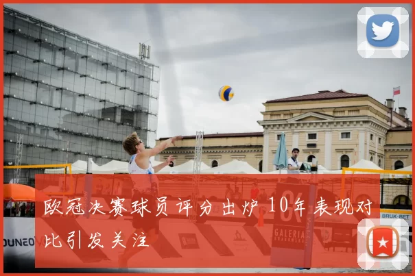 欧冠决赛球员评分出炉 10年表现对比引发关注