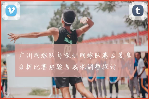 广州网球队与深圳网球队赛后复盘分析比赛经验与战术调整探讨