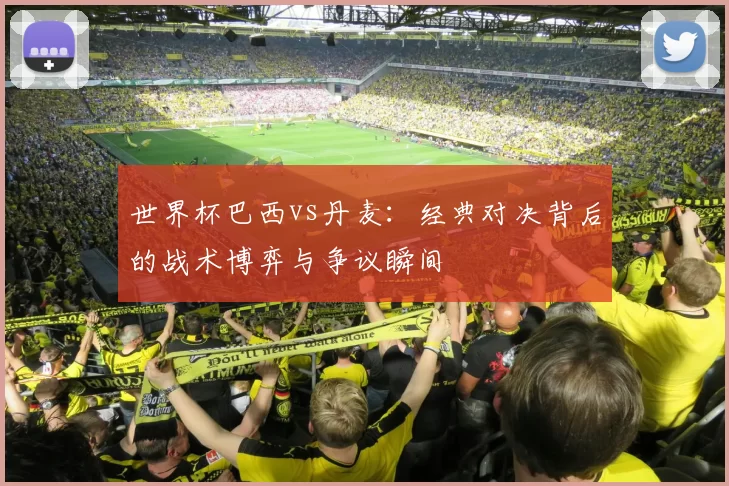 世界杯巴西vs丹麦:经典对决背后的战术博弈与争议瞬间