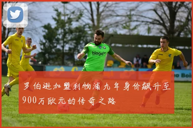 罗伯逊加盟利物浦九年身价飙升至900万欧元的传奇之路
