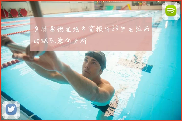 多特蒙德拒绝冬窗报价29岁吉拉西的球队意向分析