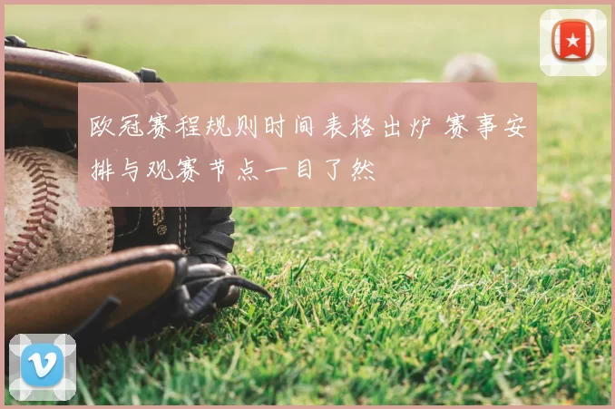 欧冠赛程规则时间表格出炉 赛事安排与观赛节点一目了然