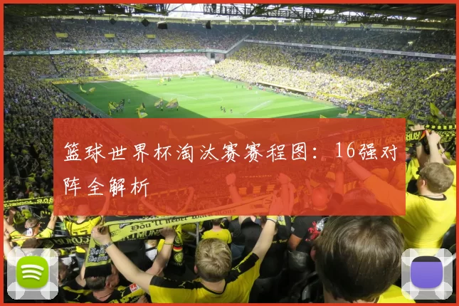 篮球世界杯淘汰赛赛程图：16强对阵全解析
