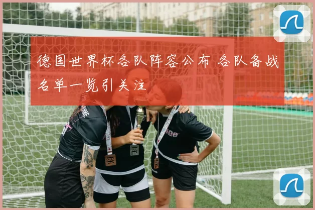 德国世界杯各队阵容公布 各队备战名单一览引关注