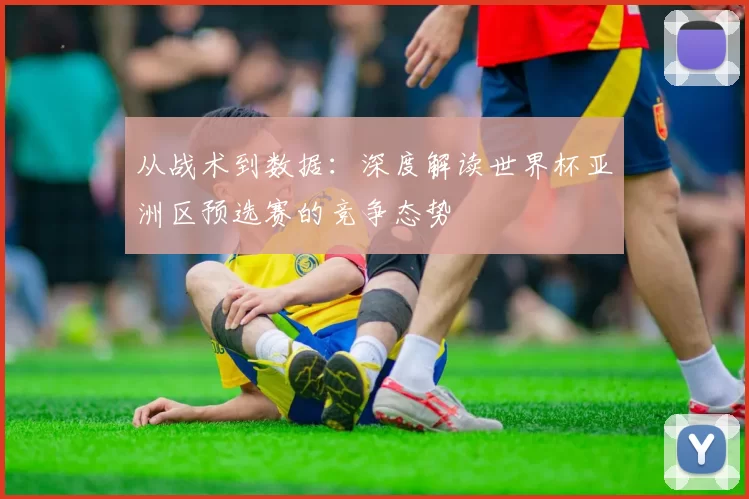 从战术到数据：深度解读世界杯亚洲区预选赛的竞争态势