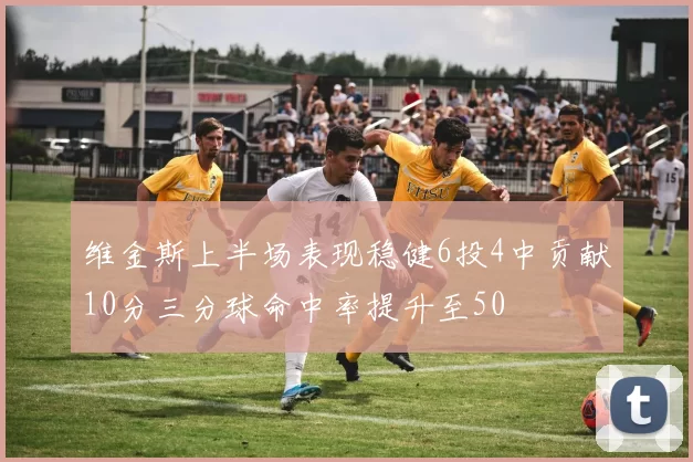 维金斯上半场表现稳健6投4中贡献10分三分球命中率提升至50