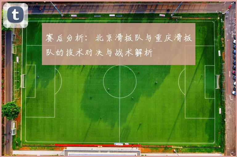 赛后分析：北京滑板队与重庆滑板队的技术对决与战术解析