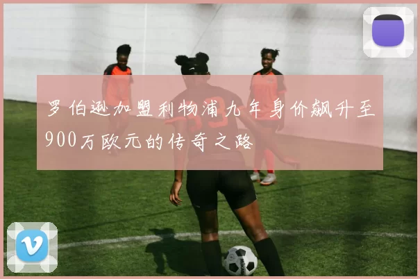 罗伯逊加盟利物浦九年身价飙升至900万欧元的传奇之路