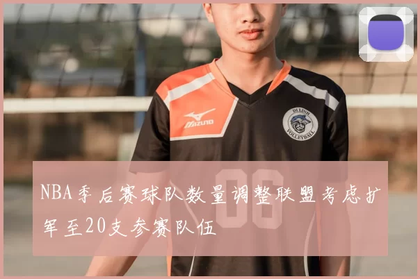 NBA季后赛球队数量调整联盟考虑扩军至20支参赛队伍