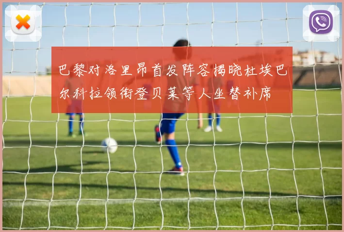 巴黎对洛里昂首发阵容揭晓杜埃巴尔科拉领衔登贝莱等人坐替补席
