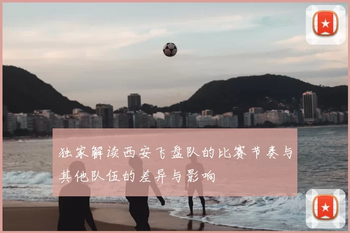 独家解读西安飞盘队的比赛节奏与其他队伍的差异与影响