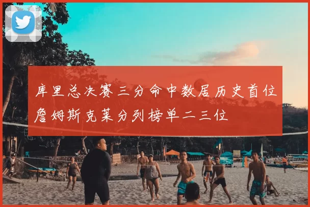 库里总决赛三分命中数居历史首位詹姆斯克莱分列榜单二三位