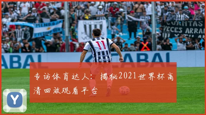 专访体育达人：揭秘2021世界杯高清回放观看平台