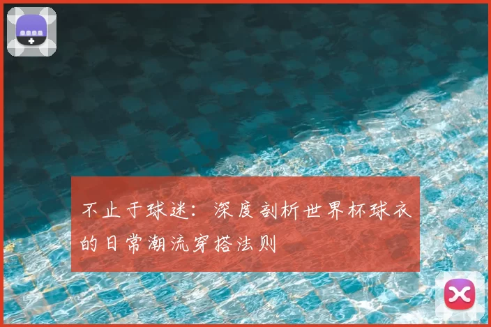 不止于球迷：深度剖析世界杯球衣的日常潮流穿搭法则
