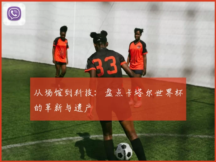 从场馆到科技：盘点卡塔尔世界杯的革新与遗产