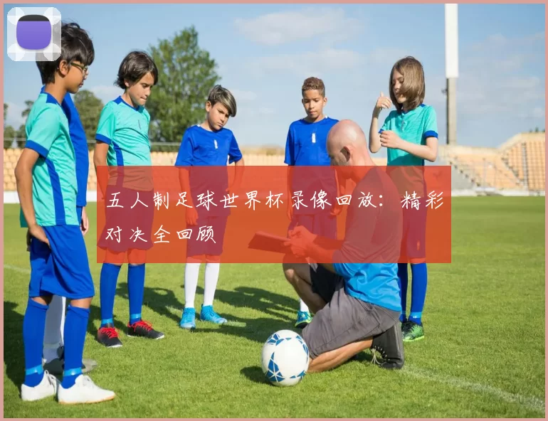 五人制足球世界杯录像回放:精彩对决全回顾