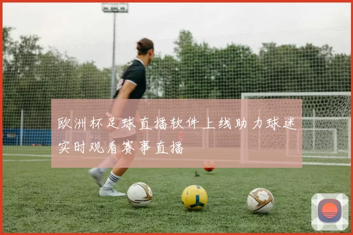 欧洲杯足球直播软件上线助力球迷实时观看赛事直播