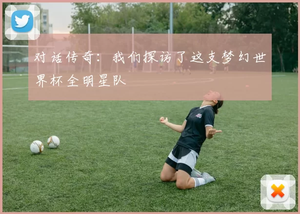 对话传奇:我们探访了这支梦幻世界杯全明星队