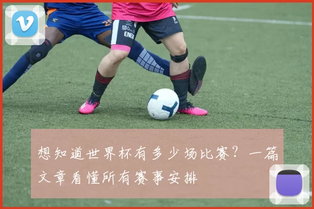想知道世界杯有多少场比赛?一篇文章看懂所有赛事安排