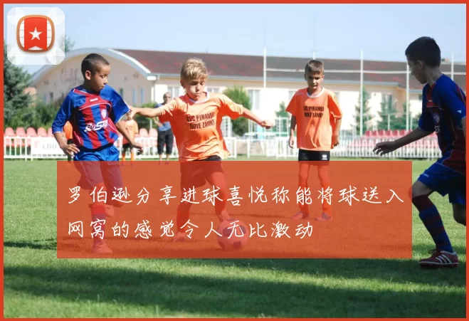 罗伯逊分享进球喜悦称能将球送入网窝的感觉令人无比激动