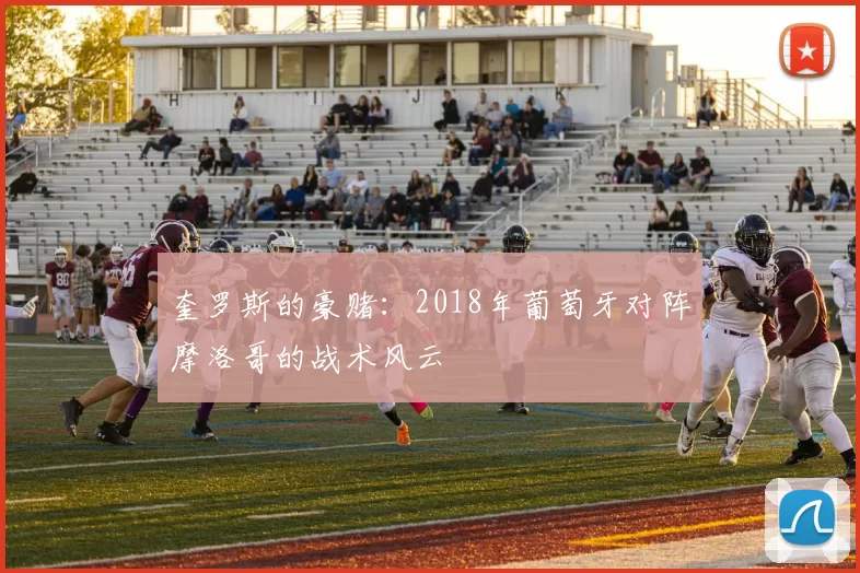 奎罗斯的豪赌：2018年葡萄牙对阵摩洛哥的战术风云