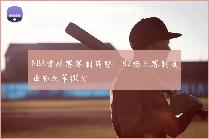 NBA常规赛赛制调整：82场比赛制度面临改革探讨