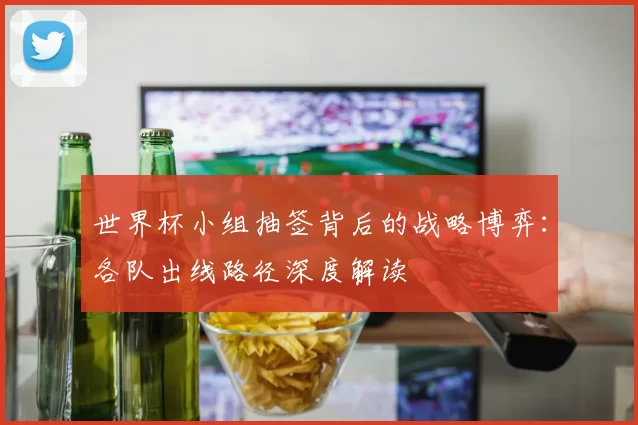 世界杯小组抽签背后的战略博弈：各队出线路径深度解读