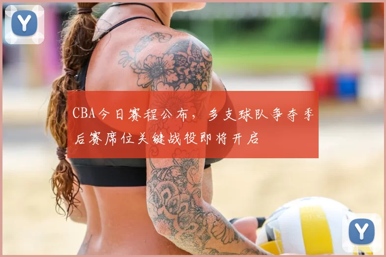 CBA今日赛程公布,多支球队争夺季后赛席位关键战役即将开启