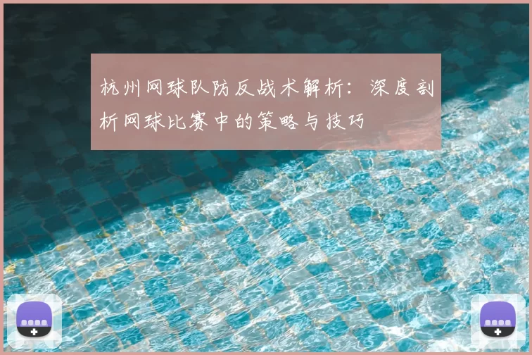 杭州网球队防反战术解析：深度剖析网球比赛中的策略与技巧