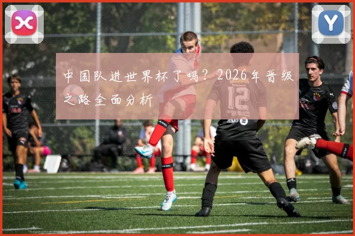 中国队进世界杯了吗?2026年晋级之路全面分析