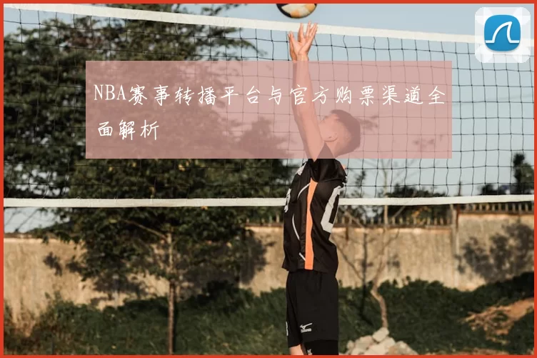 NBA赛事转播平台与官方购票渠道全面解析