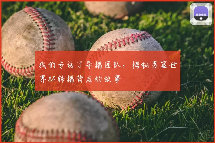 我们专访了导播团队，揭秘男篮世界杯转播背后的故事