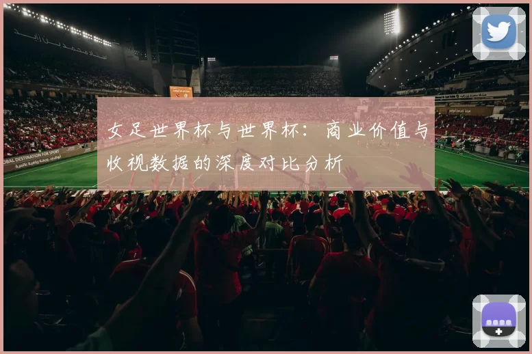 女足世界杯与世界杯：商业价值与收视数据的深度对比分析