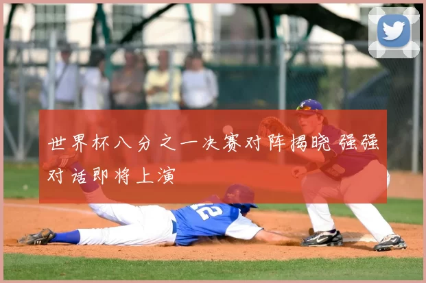 世界杯八分之一决赛对阵揭晓 强强对话即将上演