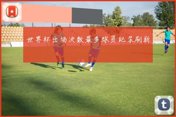 世界杯出场次数最多球员纪录刷新