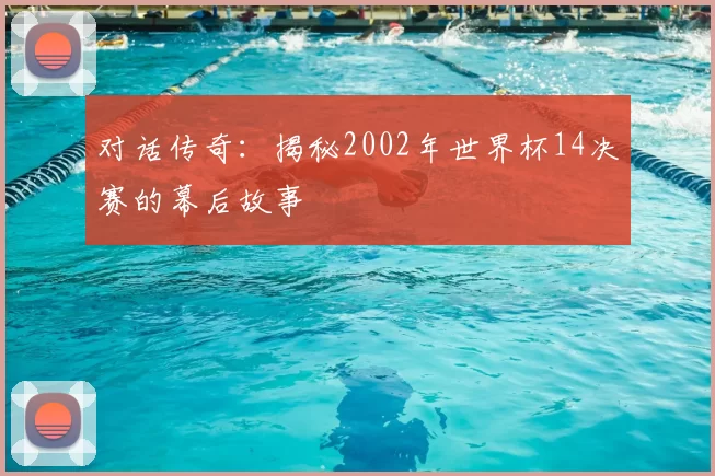 对话传奇:揭秘2002年世界杯14决赛的幕后故事