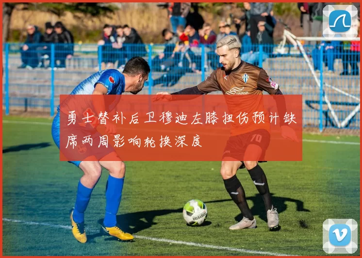 勇士替补后卫穆迪左膝扭伤预计缺席两周影响轮换深度