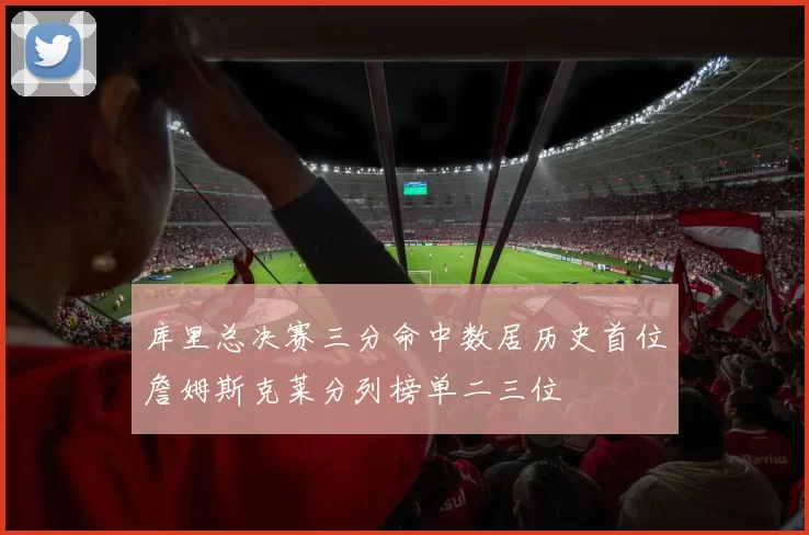 库里总决赛三分命中数居历史首位詹姆斯克莱分列榜单二三位