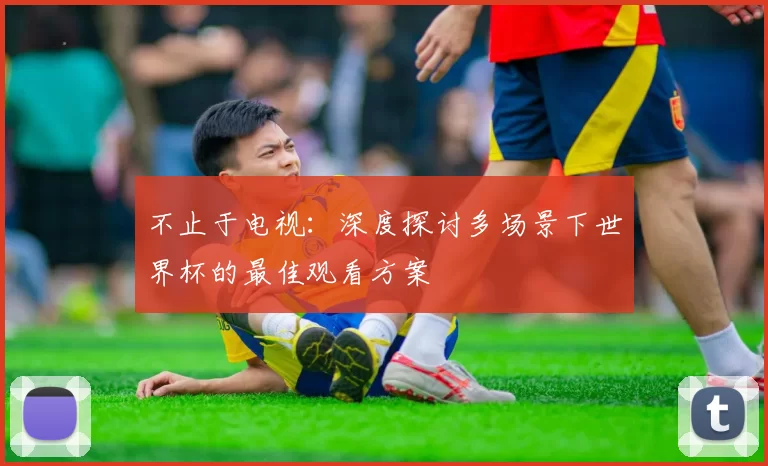 不止于电视:深度探讨多场景下世界杯的最佳观看方案