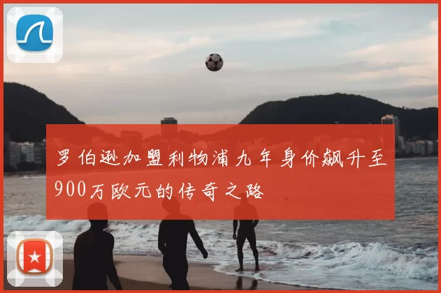 罗伯逊加盟利物浦九年身价飙升至900万欧元的传奇之路