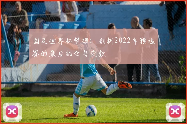 国足世界杯梦想：剖析2022年预选赛的最后机会与变数