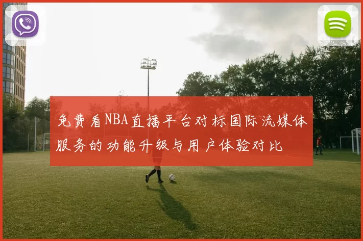 免费看NBA直播平台对标国际流媒体服务的功能升级与用户体验对比