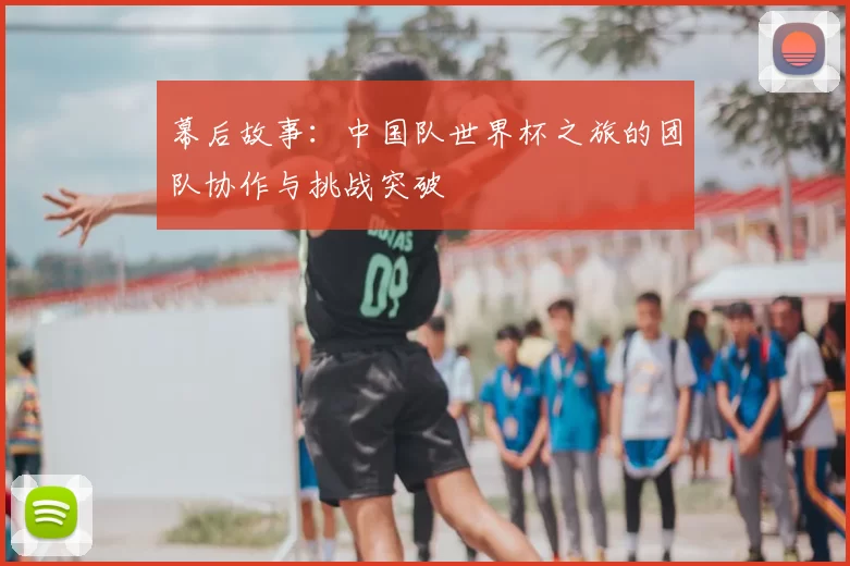 幕后故事：中国队世界杯之旅的团队协作与挑战突破