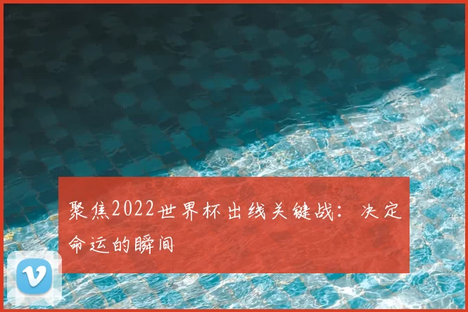 聚焦2022世界杯出线关键战：决定命运的瞬间