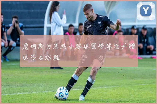 詹姆斯为患病小球迷圆梦球场并赠送签名球鞋
