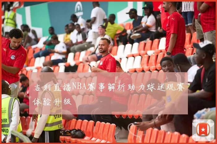 吉利直播NBA赛事解析助力球迷观赛体验升级