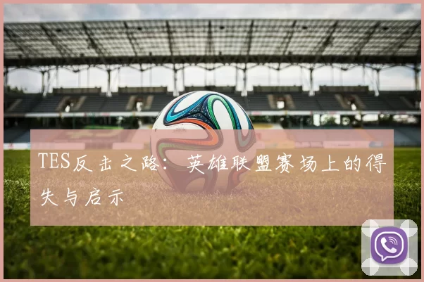 TES反击之路：英雄联盟赛场上的得失与启示