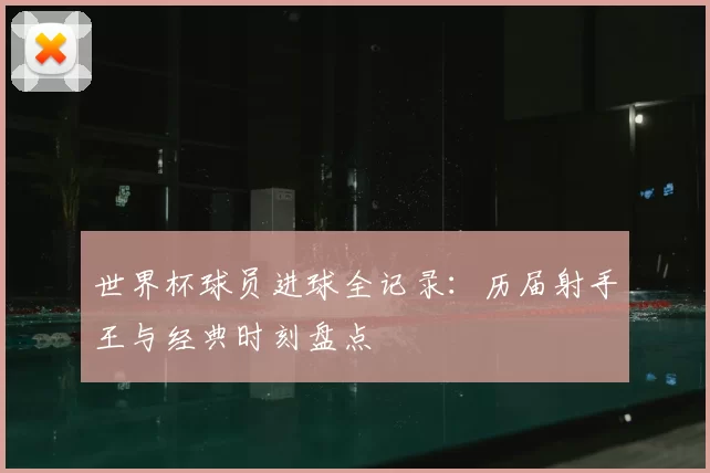 世界杯球员进球全记录：历届射手王与经典时刻盘点