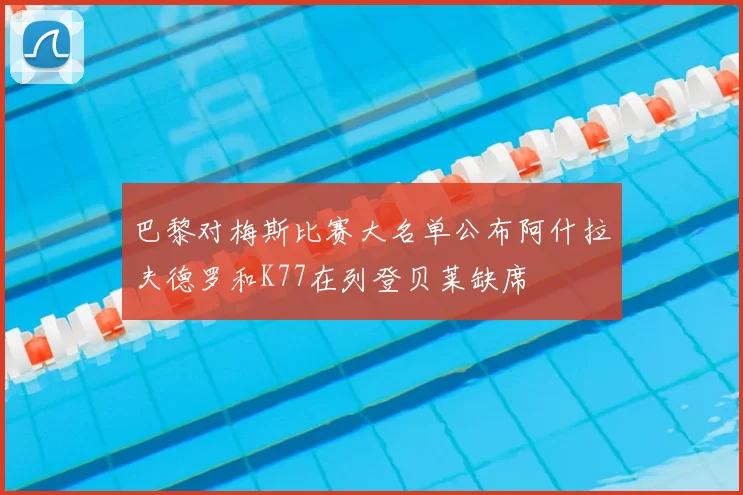 巴黎对梅斯比赛大名单公布阿什拉夫德罗和K77在列登贝莱缺席