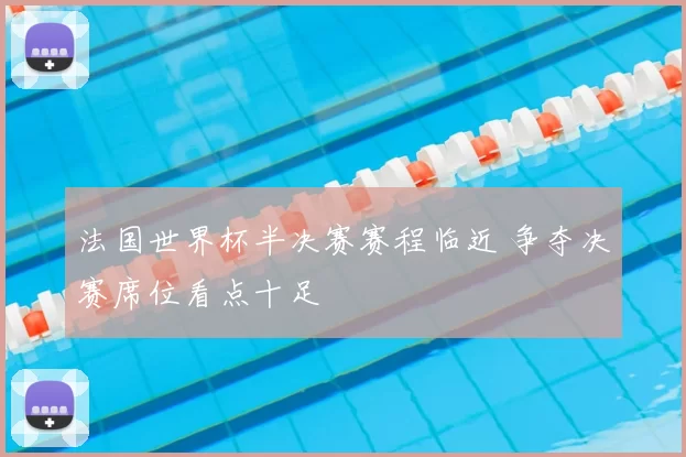 法国世界杯半决赛赛程临近 争夺决赛席位看点十足